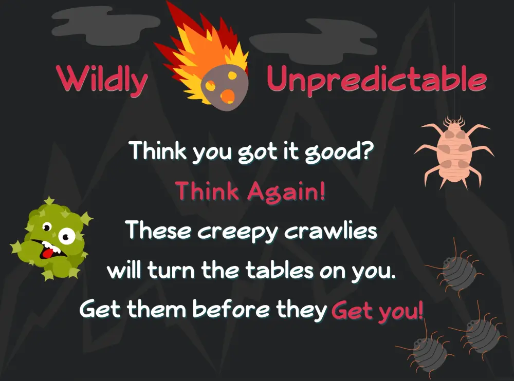 Wildly unpredictable — creepy crawlies and meteors turn the tables on you. Get them before they get you!